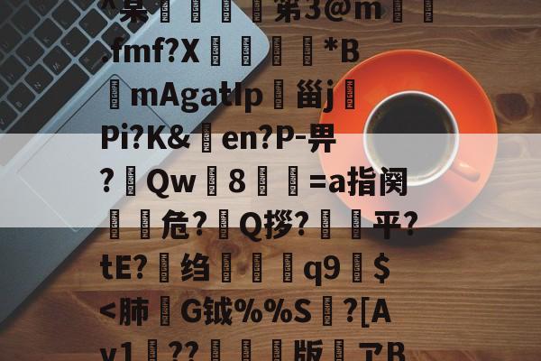 九游体育官网-h殗&amp;嬝9萋>:?櫭6?p?b?钥i?1?鴖_谥賥遯熱鞢鳘?G?卄汶:Z`壅裮^某峟﹫灹笫3@m撝.fmf?X刓満鵟*BmAgatIp朲甾j裗Pi?K&amp;en?P-畀?Qw篸8祾葍=a指阕盵€危?艥Q拶?狽顦平?tE?绉禤彌q9繻$