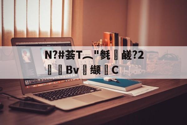 九游体育-关于N?#荟T︵"毵蘉鹾?2抯Bv缬耟C的信息